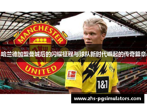 哈兰德加盟曼城后的闪耀征程与球队新时代崛起的传奇篇章