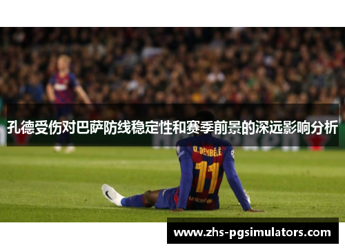 孔德受伤对巴萨防线稳定性和赛季前景的深远影响分析