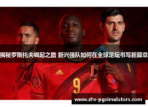 揭秘罗斯托夫崛起之路 新兴强队如何在全球足坛书写新篇章