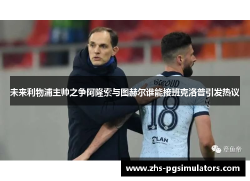 未来利物浦主帅之争阿隆索与图赫尔谁能接班克洛普引发热议