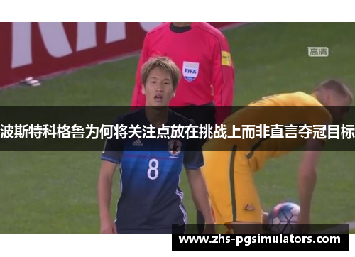 波斯特科格鲁为何将关注点放在挑战上而非直言夺冠目标