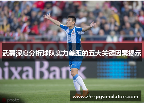 武磊深度分析球队实力差距的五大关键因素揭示