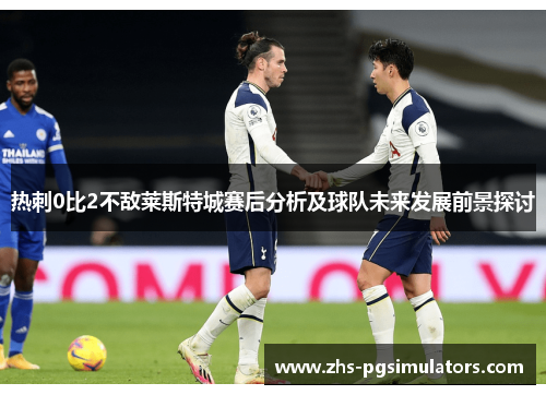 热刺0比2不敌莱斯特城赛后分析及球队未来发展前景探讨