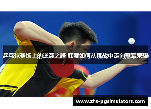 乒乓球赛场上的逆袭之路 韩莹如何从挑战中走向冠军荣耀