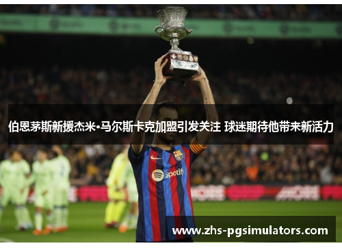 伯恩茅斯新援杰米·马尔斯卡克加盟引发关注 球迷期待他带来新活力