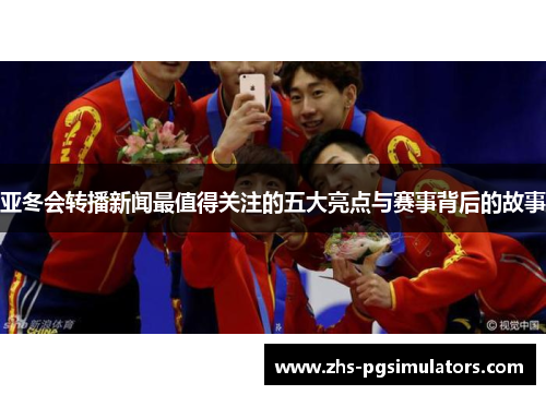亚冬会转播新闻最值得关注的五大亮点与赛事背后的故事