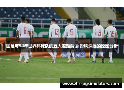 国足与94年世界杯球队的五大差距解读 影响深远的原因分析
