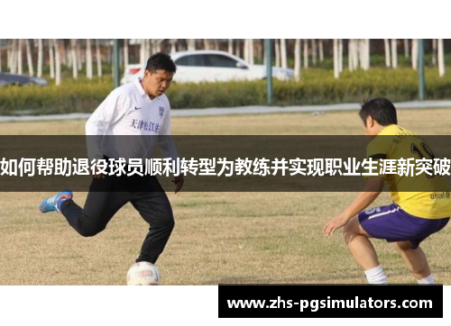 如何帮助退役球员顺利转型为教练并实现职业生涯新突破