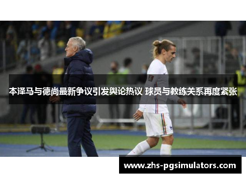 本泽马与德尚最新争议引发舆论热议 球员与教练关系再度紧张