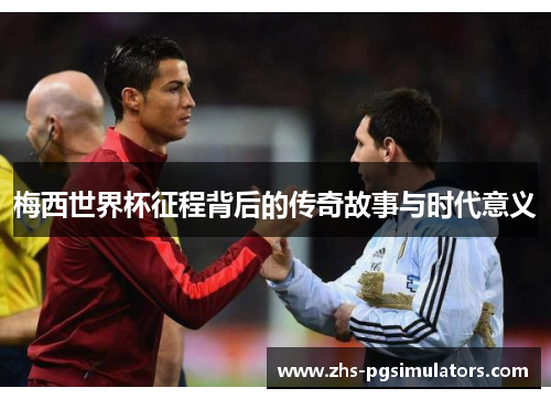梅西世界杯征程背后的传奇故事与时代意义