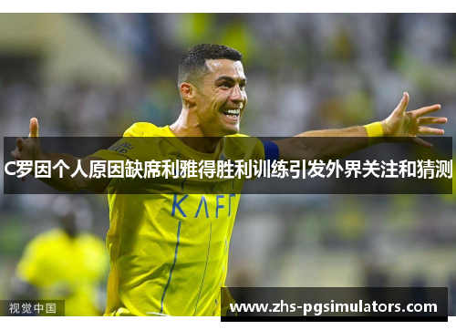 C罗因个人原因缺席利雅得胜利训练引发外界关注和猜测