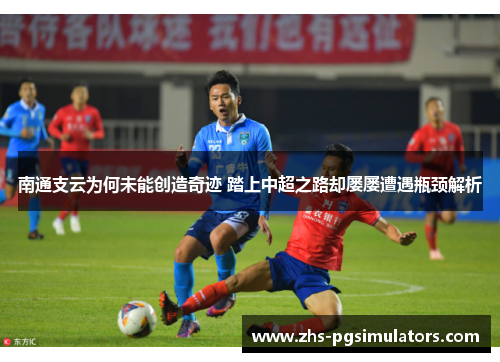 南通支云为何未能创造奇迹 踏上中超之路却屡屡遭遇瓶颈解析