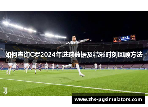 如何查询C罗2024年进球数据及精彩时刻回顾方法