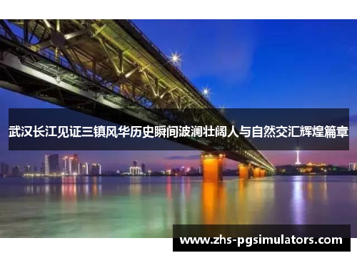 武汉长江见证三镇风华历史瞬间波澜壮阔人与自然交汇辉煌篇章