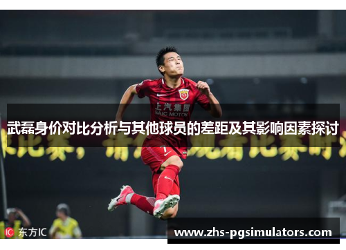 武磊身价对比分析与其他球员的差距及其影响因素探讨
