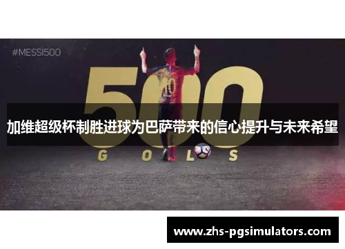 加维超级杯制胜进球为巴萨带来的信心提升与未来希望