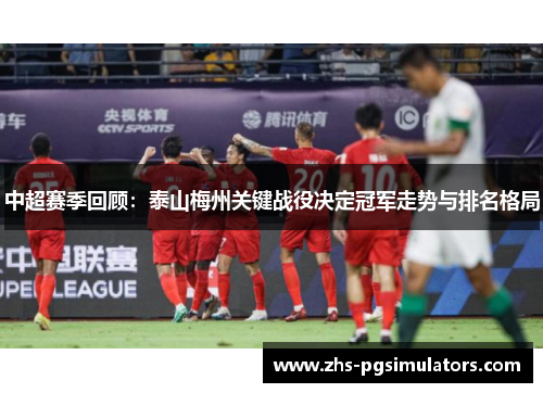 中超赛季回顾：泰山梅州关键战役决定冠军走势与排名格局