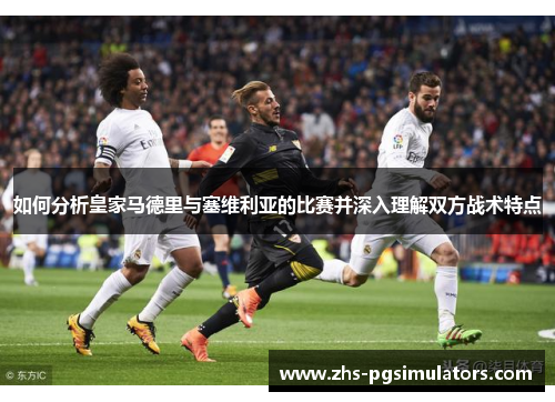 如何分析皇家马德里与塞维利亚的比赛并深入理解双方战术特点