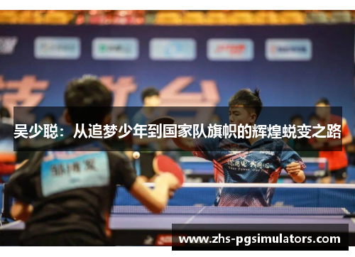 吴少聪：从追梦少年到国家队旗帜的辉煌蜕变之路