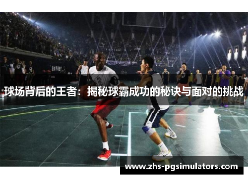 球场背后的王者：揭秘球霸成功的秘诀与面对的挑战