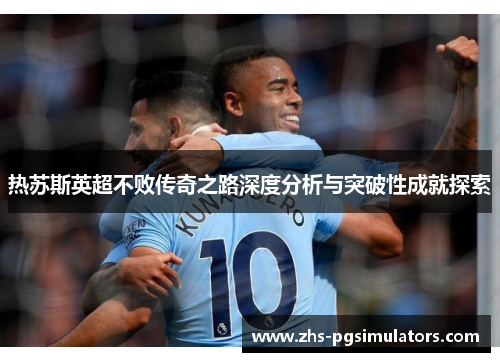 热苏斯英超不败传奇之路深度分析与突破性成就探索