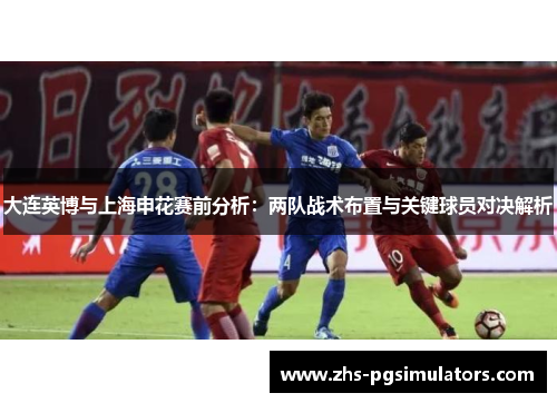 大连英博与上海申花赛前分析：两队战术布置与关键球员对决解析