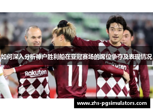 如何深入分析神户胜利船在亚冠赛场的席位争夺及表现情况