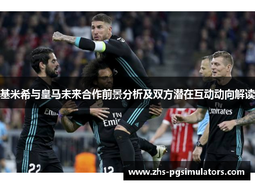 基米希与皇马未来合作前景分析及双方潜在互动动向解读