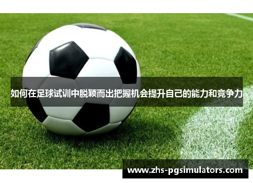 如何在足球试训中脱颖而出把握机会提升自己的能力和竞争力