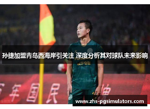 孙捷加盟青岛西海岸引关注 深度分析其对球队未来影响