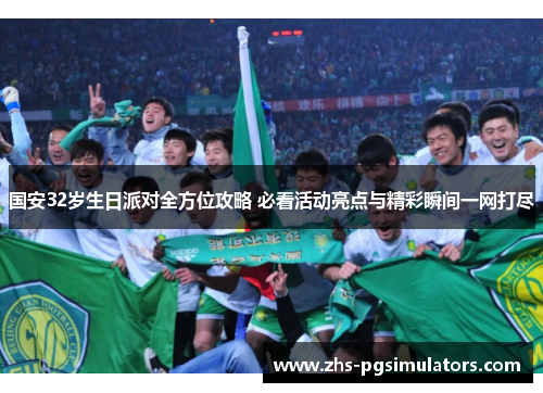 国安32岁生日派对全方位攻略 必看活动亮点与精彩瞬间一网打尽