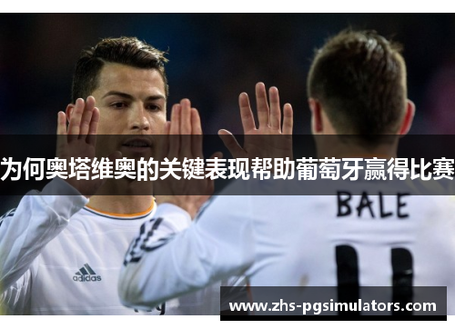 为何奥塔维奥的关键表现帮助葡萄牙赢得比赛