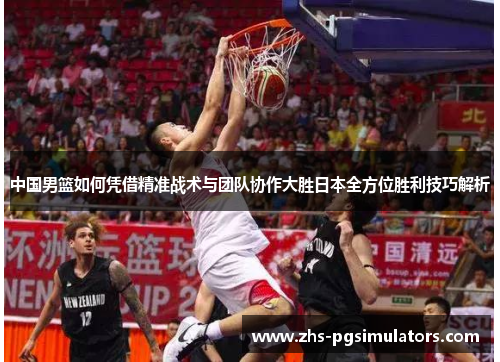 中国男篮如何凭借精准战术与团队协作大胜日本全方位胜利技巧解析
