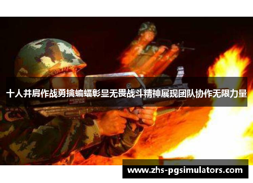 十人并肩作战勇擒蝙蝠彰显无畏战斗精神展现团队协作无限力量