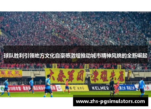 球队胜利引领地方文化自豪感激增推动城市精神风貌的全新崛起