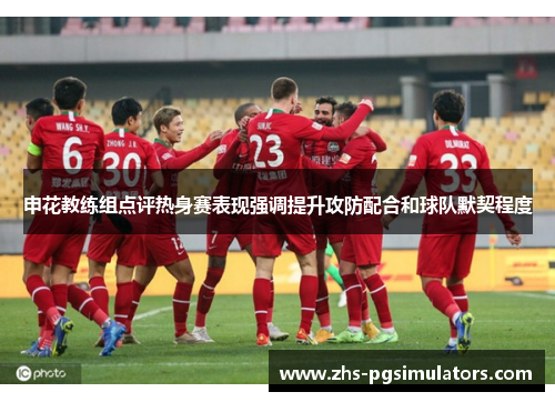 申花教练组点评热身赛表现强调提升攻防配合和球队默契程度