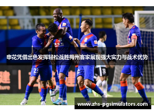 申花凭借出色发挥轻松战胜梅州客家展现强大实力与战术优势