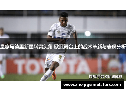 皇家马德里新星崭露头角 欧冠舞台上的战术革新与表现分析