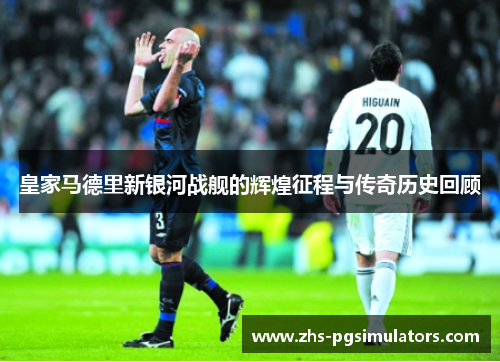 皇家马德里新银河战舰的辉煌征程与传奇历史回顾