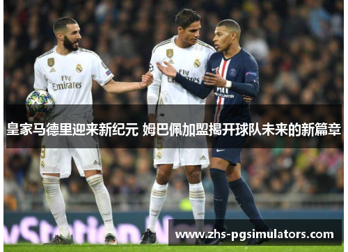皇家马德里迎来新纪元 姆巴佩加盟揭开球队未来的新篇章