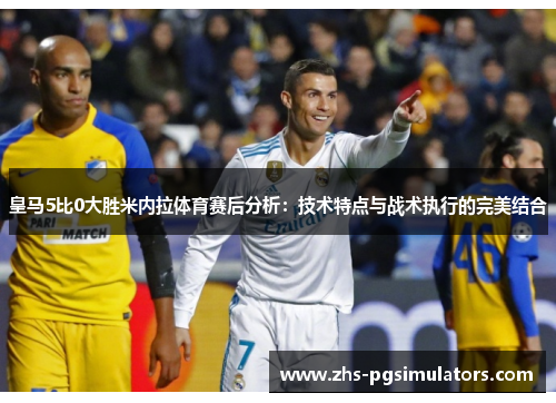 皇马5比0大胜米内拉体育赛后分析：技术特点与战术执行的完美结合