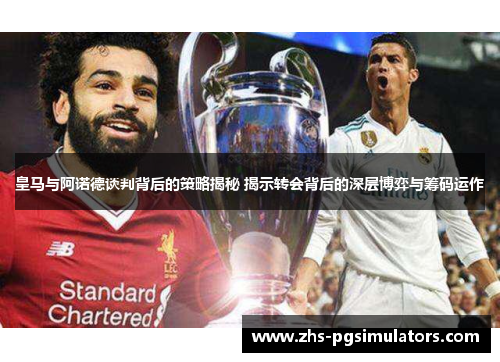 皇马与阿诺德谈判背后的策略揭秘 揭示转会背后的深层博弈与筹码运作