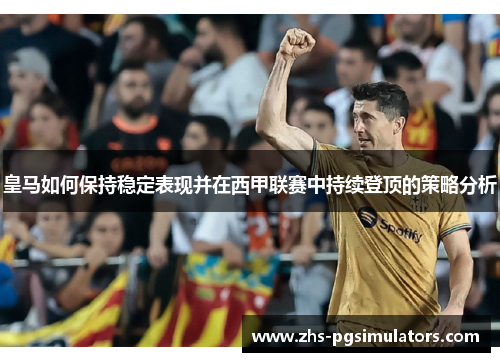 皇马如何保持稳定表现并在西甲联赛中持续登顶的策略分析