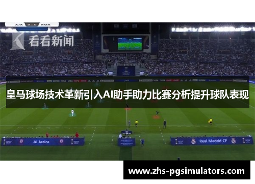 皇马球场技术革新引入AI助手助力比赛分析提升球队表现