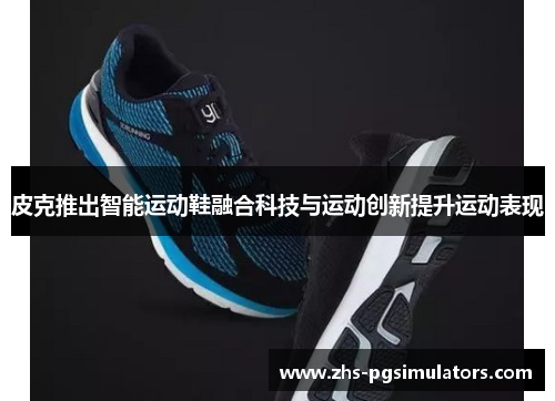 皮克推出智能运动鞋融合科技与运动创新提升运动表现