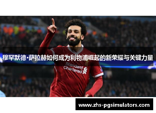 穆罕默德·萨拉赫如何成为利物浦崛起的新荣耀与关键力量