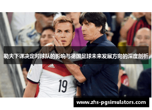 勒夫下课决定对球队的影响与德国足球未来发展方向的深度剖析