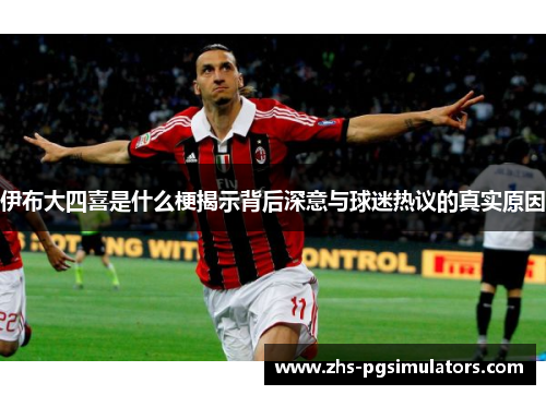 伊布大四喜是什么梗揭示背后深意与球迷热议的真实原因