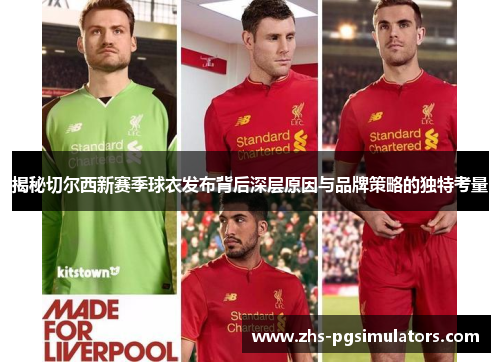 揭秘切尔西新赛季球衣发布背后深层原因与品牌策略的独特考量