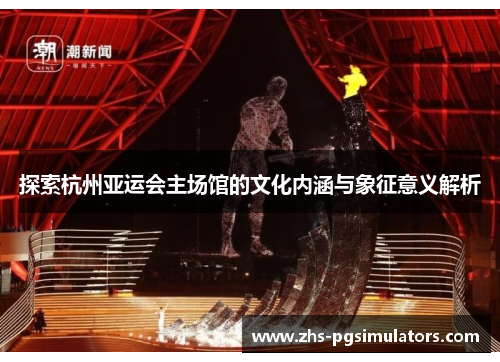 探索杭州亚运会主场馆的文化内涵与象征意义解析